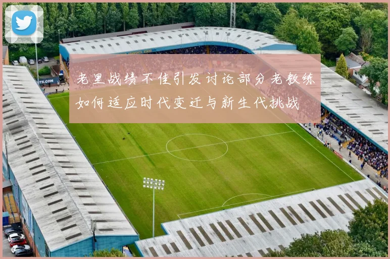 老里战绩不佳引发讨论部分老教练如何适应时代变迁与新生代挑战