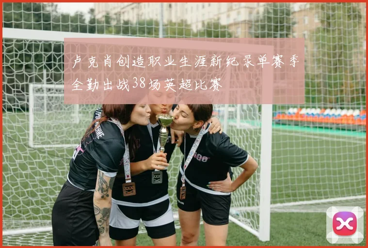卢克肖创造职业生涯新纪录单赛季全勤出战38场英超比赛