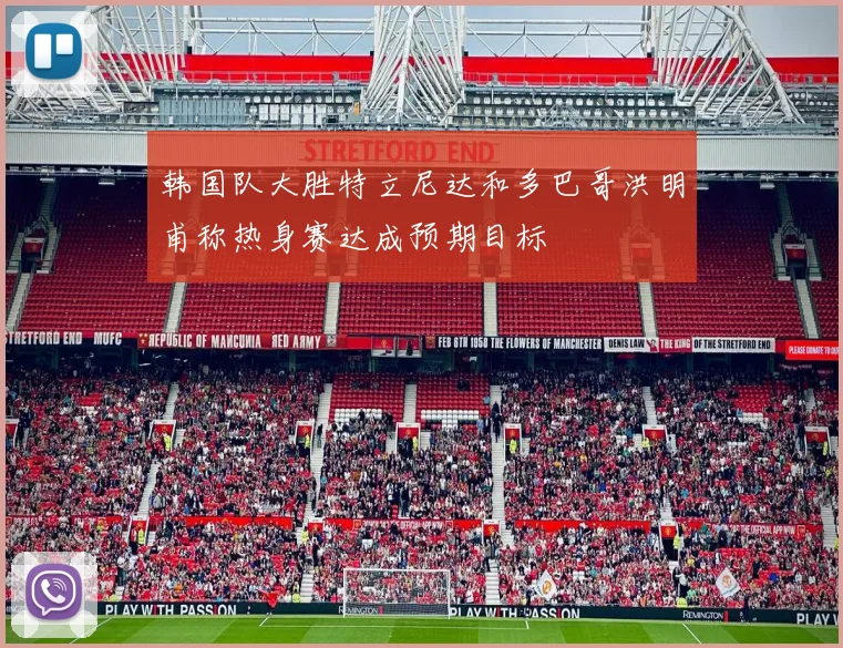 韩国队大胜特立尼达和多巴哥洪明甫称热身赛达成预期目标