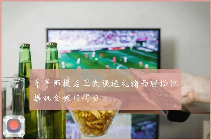 辛辛那提后卫失误送礼梅西轻松把握机会破门得分