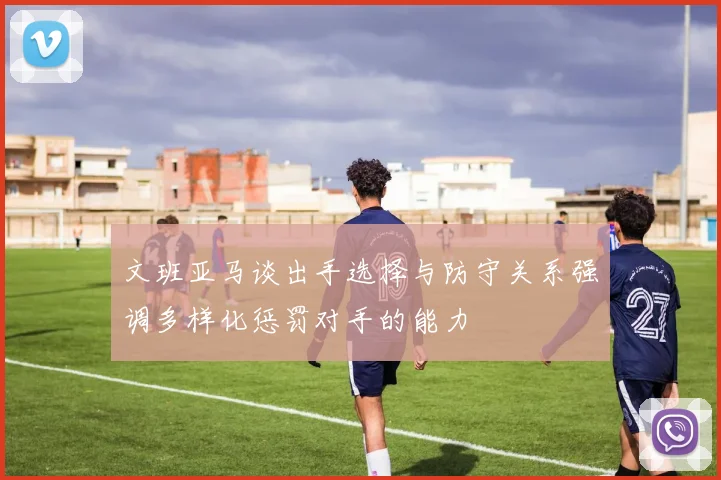 文班亚马谈出手选择与防守关系强调多样化惩罚对手的能力