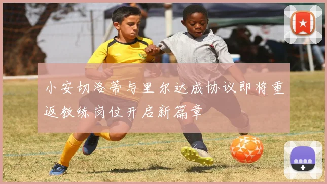 小安切洛蒂与里尔达成协议即将重返教练岗位开启新篇章