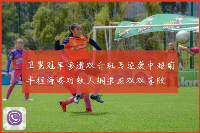 卫冕冠军惨遭双升班马逆袭中超前半程海港对铁人铜梁龙双双落败
