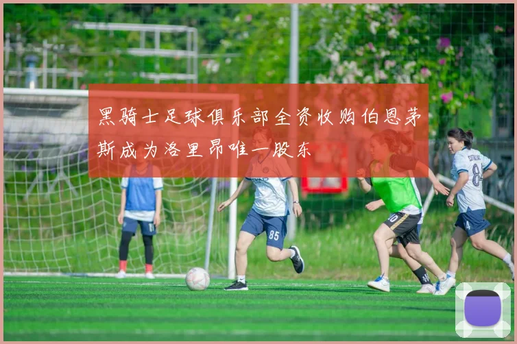黑骑士足球俱乐部全资收购伯恩茅斯成为洛里昂唯一股东